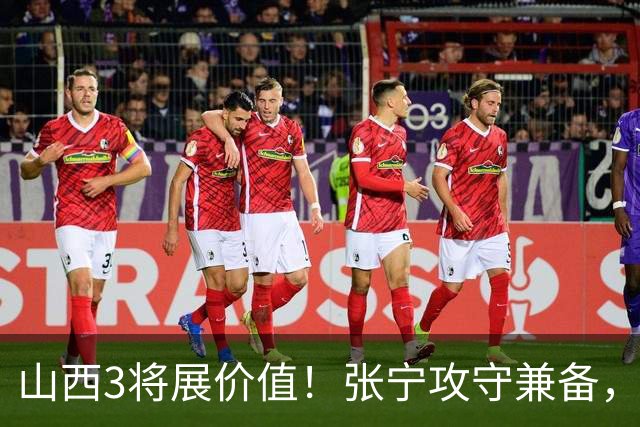 山西3将展价值！张宁攻守兼备，赵嘉仁完美融入，王俊杰无限换防